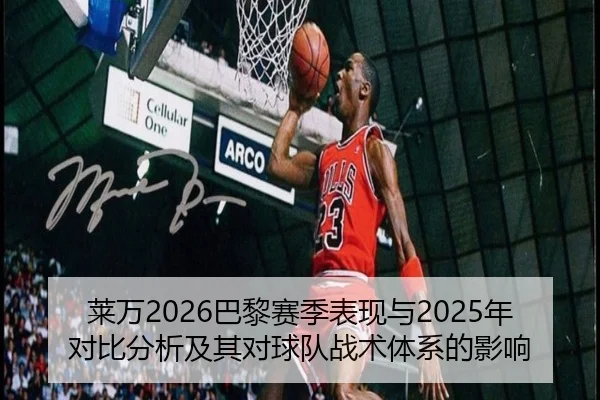 莱万2026巴黎赛季表现与2025年对比分析及其对球队战术体系的影响