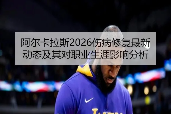 阿尔卡拉斯2026伤病修复最新动态及其对职业生涯影响分析