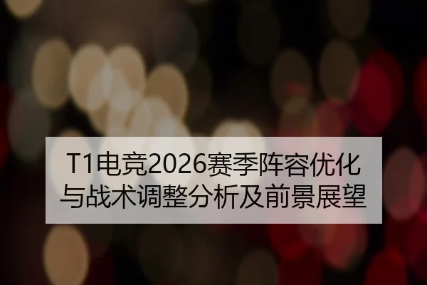 T1电竞2026赛季阵容优化与战术调整分析及前景展望