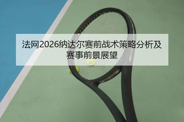 法网2026纳达尔赛前战术策略分析及赛事前景展望