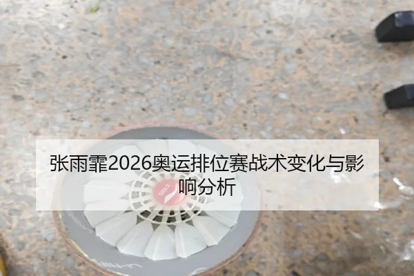 张雨霏2026奥运排位赛战术变化与影响分析