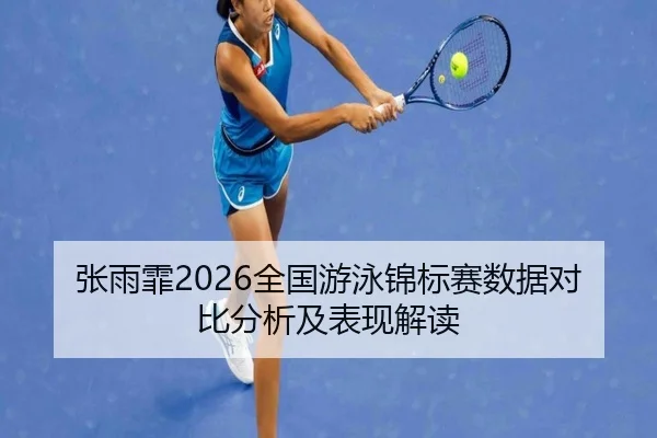 张雨霏2026全国游泳锦标赛数据对比分析及表现解读